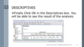 DESCRIPTIVES
Finally Click OK in the Descriptives box. You
will be able to see the result of the analysis.
PROF DR AB RAJAR //DRABRAJAR@GMAIL.COM 22
 