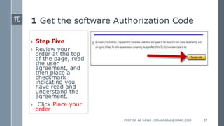 1 Get the software Authorization Code
› Step Five
› Review your
order at the top
of the page, read
the user
agreement, and
then place a
checkmark
indicating you
have read and
understand the
agreement.
› Click Place your
order
PROF DR AB RAJAR //DRABRAJAR@GMAIL.COM 37
 