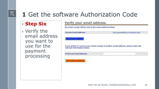 1 Get the software Authorization Code
› Step Six
› Verify the
email address
you want to
use for the
payment
processing
PROF DR AB RAJAR //DRABRAJAR@GMAIL.COM 38
 