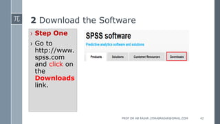 2 Download the Software
› Step One
› Go to
http://www.
spss.com
and click on
the
Downloads
link.
PROF DR AB RAJAR //DRABRAJAR@GMAIL.COM 42
 