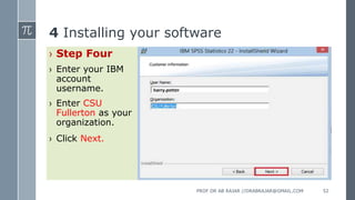 4 Installing your software
› Step Four
› Enter your IBM
account
username.
› Enter CSU
Fullerton as your
organization.
› Click Next.
PROF DR AB RAJAR //DRABRAJAR@GMAIL.COM 52
 