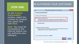 STEP ONE
On the Product
Authorization
window, select the
License my product
now option and
click Next.
Note: You must be
connected to the
internet before you
can authorize your
software,
5 AUTHORIZE YOUR SOFTWARE
PROF DR AB RAJAR //DRABRAJAR@GMAIL.COM 62
 
