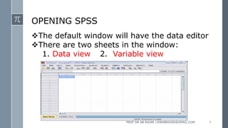 OPENING SPSS
The default window will have the data editor
There are two sheets in the window:
1. Data view 2. Variable view
PROF DR AB RAJAR //DRABRAJAR@GMAIL.COM 7
 
