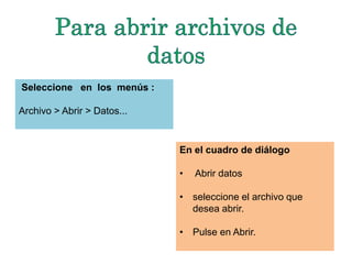 En el cuadro de diálogo 
• Abrir datos 
• seleccione el archivo que 
desea abrir. 
• Pulse en Abrir. 
Seleccione en los menús : 
Archivo > Abrir > Datos... 
 