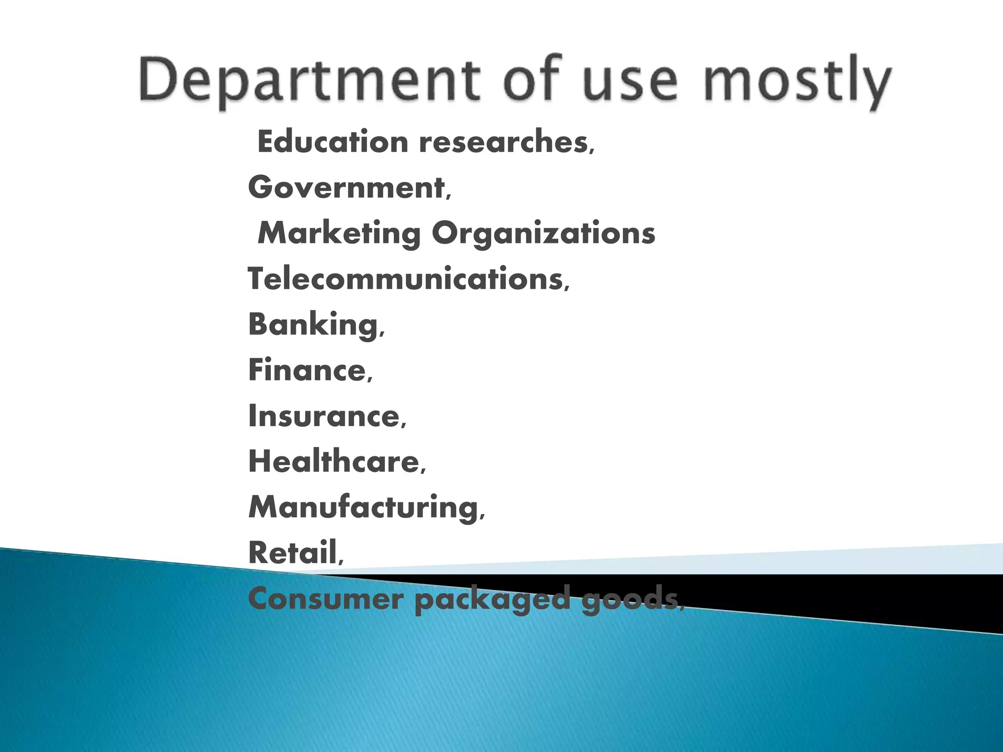 Education researches,
Government,
Marketing Organizations
Telecommunications,
Banking,
Finance,
Insurance,
Healthcare,
Manufacturing,
Retail,
Consumer packaged goods,
 