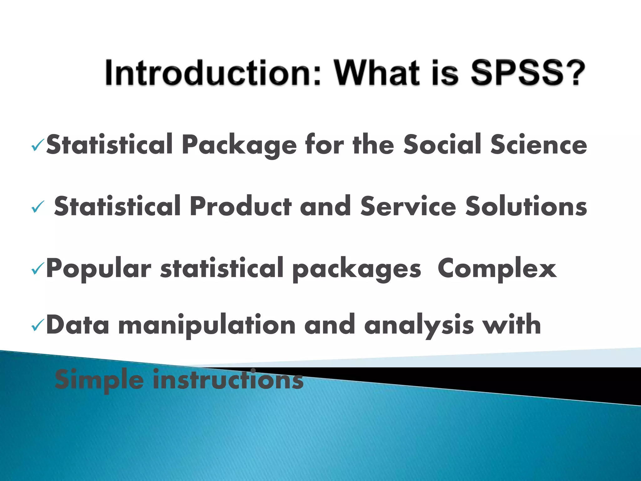 Statistical Package for the Social Science
 Statistical Product and Service Solutions
Popular statistical packages Complex
Data manipulation and analysis with
Simple instructions
 
