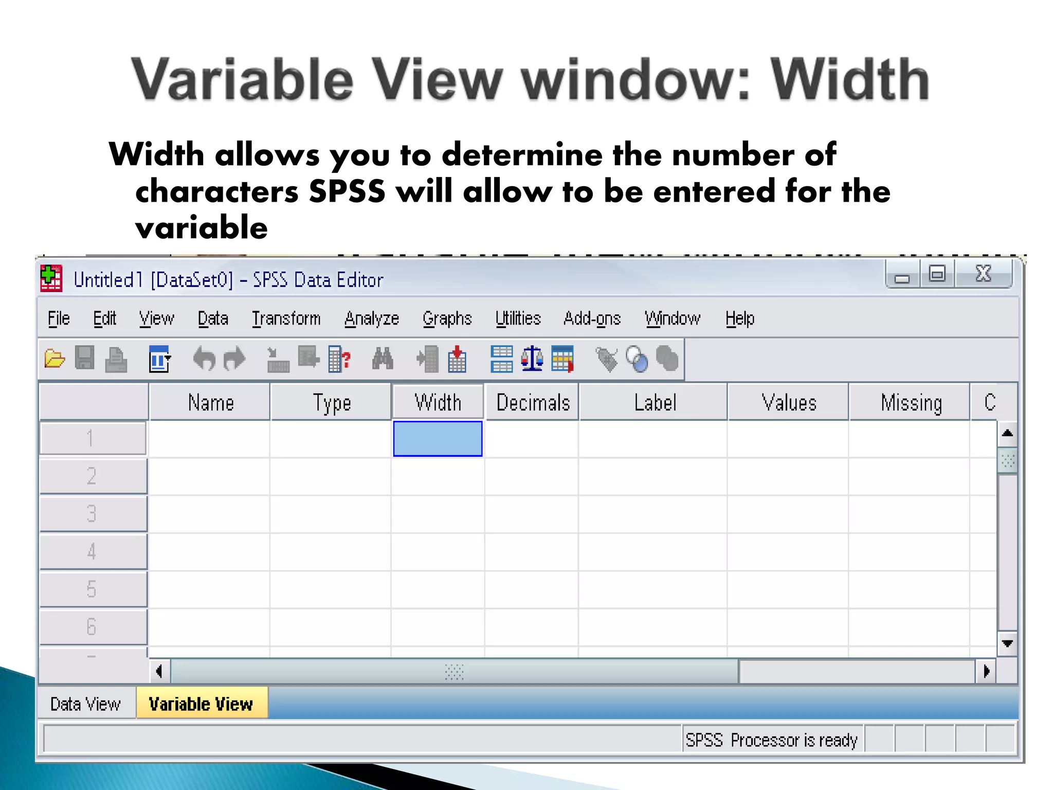 Width allows you to determine the number of
characters SPSS will allow to be entered for the
variable
 