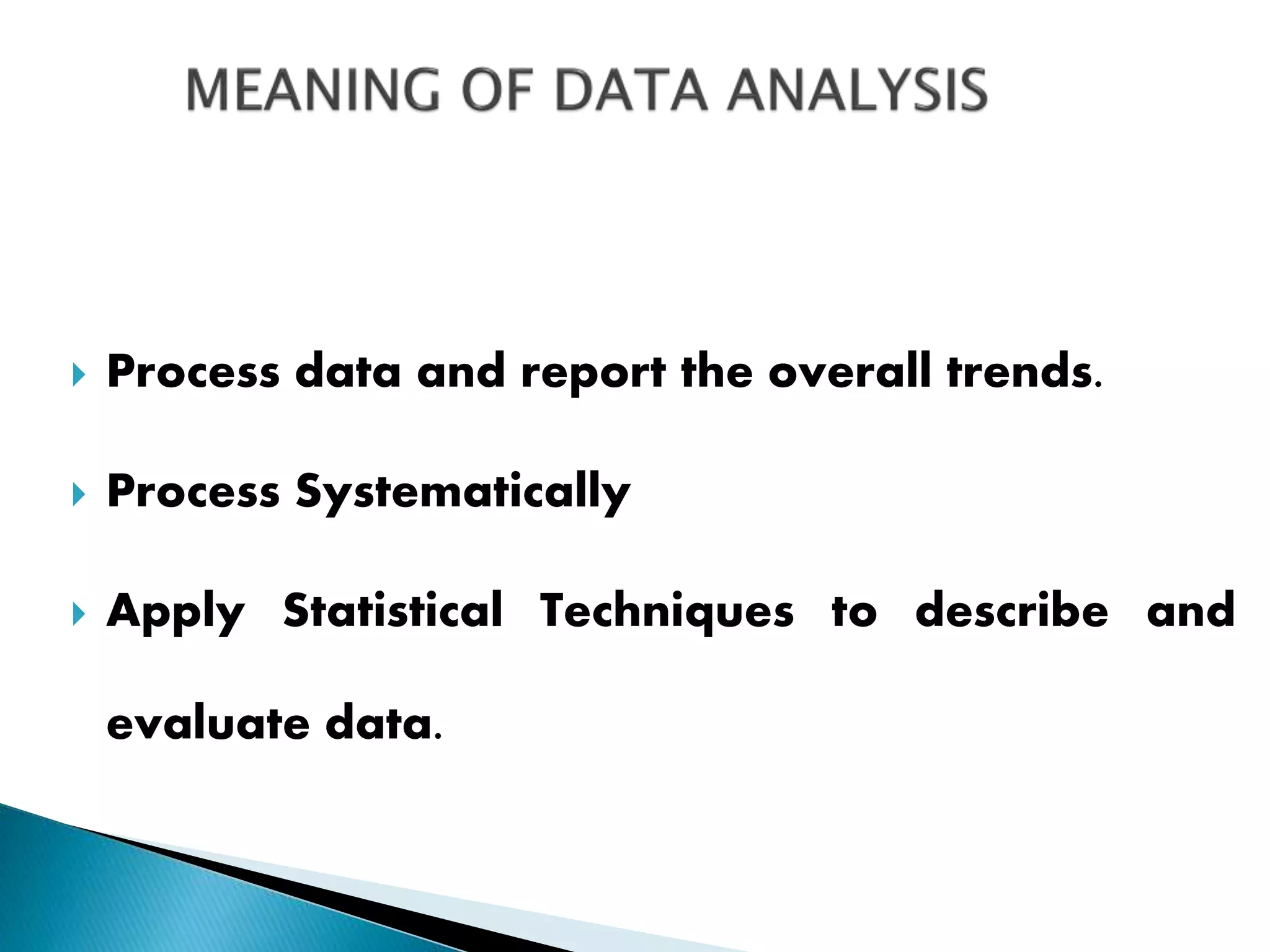  Process data and report the overall trends.
 Process Systematically
 Apply Statistical Techniques to describe and
evaluate data.
 