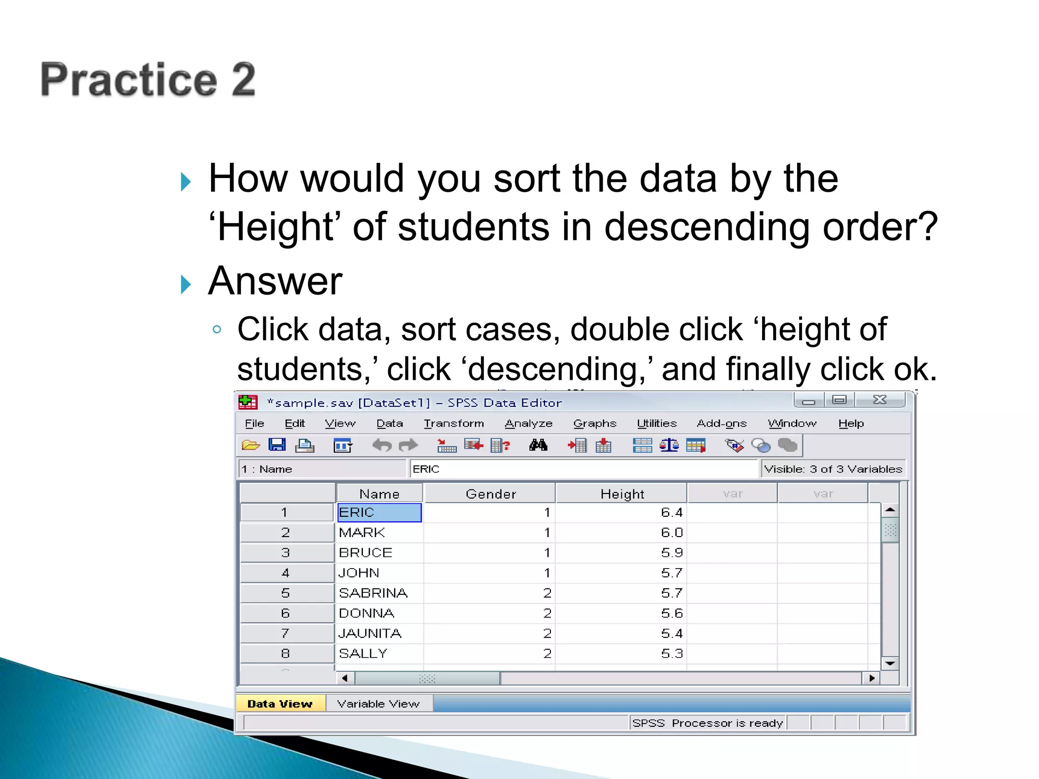  How would you sort the data by the
‘Height’ of students in descending order?
 Answer
◦ Click data, sort cases, double click ‘height of
students,’ click ‘descending,’ and finally click ok.
 