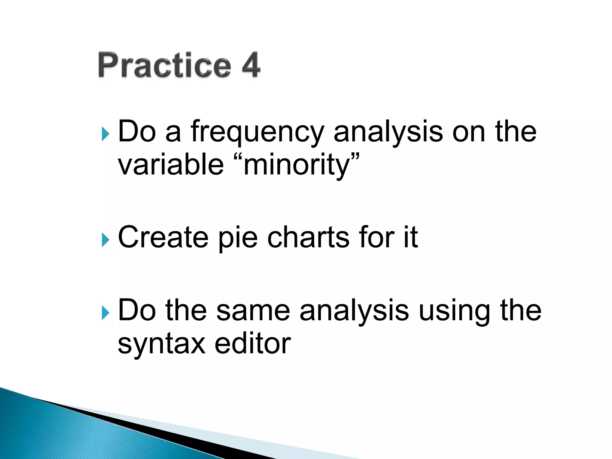  Do a frequency analysis on the
variable “minority”
 Create pie charts for it
 Do the same analysis using the
syntax editor
 