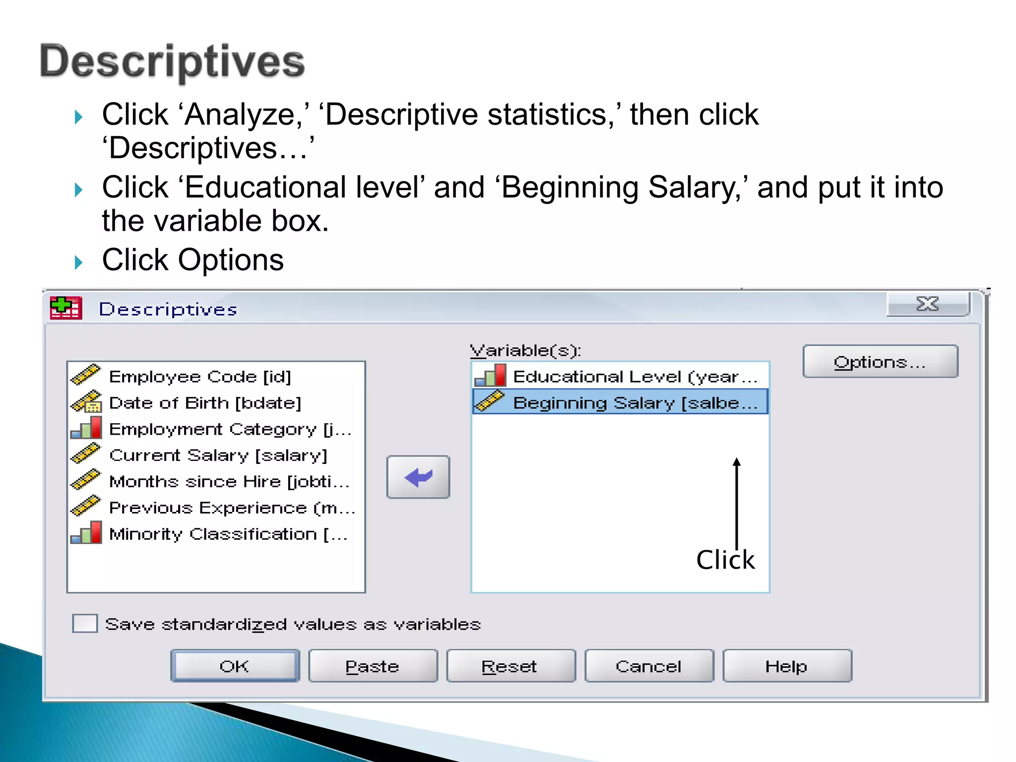  Click ‘Analyze,’ ‘Descriptive statistics,’ then click
‘Descriptives…’
 Click ‘Educational level’ and ‘Beginning Salary,’ and put it into
the variable box.
 Click Options
Click
 