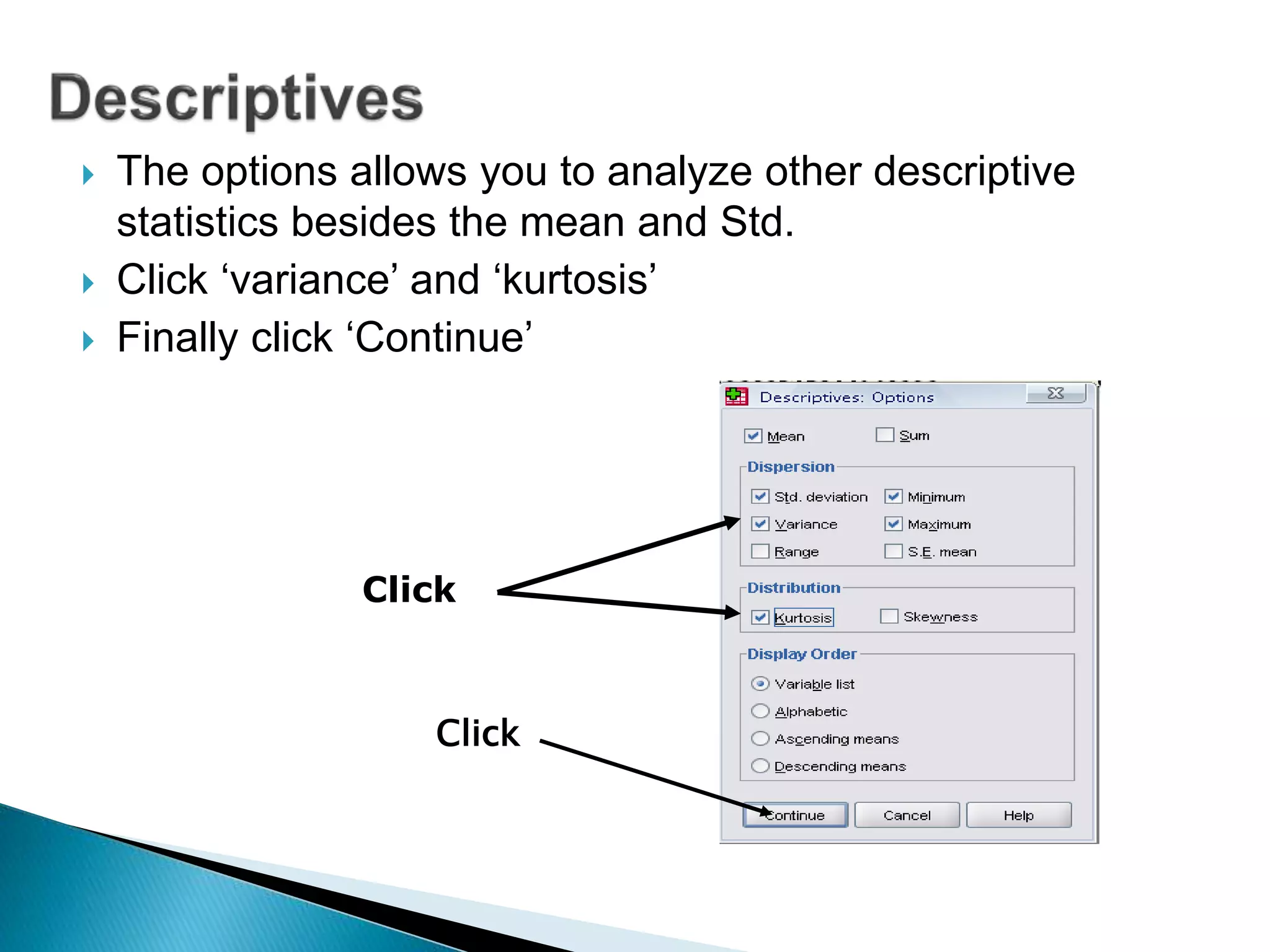  The options allows you to analyze other descriptive
statistics besides the mean and Std.
 Click ‘variance’ and ‘kurtosis’
 Finally click ‘Continue’
Click
Click
 
