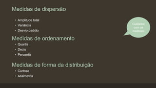 Medidas de dispersão
• Amplitude total
• Variância
• Desvio padrão
Cuidados
com as
medidas!
Medidas de ordenamento
Medidas de forma da distribuição
• Quartis
• Decis
• Percentis
• Curtose
• Assimetria
 