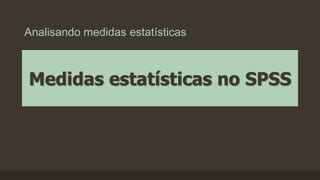 Analisando medidas estatísticas
Medidas estatísticas no SPSS
 