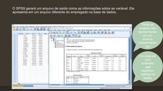 O SPSS gerará um arquivo de saída coma as informações sobre as variável. Ele
apresenta em um arquivo diferente do empregado na base de dados.
Os arquivos
com
extensão
.sav
registram
apenas os
dados.
Todas as
analises são
apresentadas
em um
arquivo
independente
‘.spv’
 