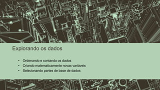 Explorando os dados
• Ordenando e contando os dados
• Criando matematicamente novas variáveis
• Selecionando partes de base de dados
 