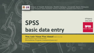 SPSS
basic data entry
Wan Amir Nizam Wan Ahmad MBBCh BAO PhD
Senior Medical Lecturer in Pharmacology
Biomedicine Program (wanamir@usm.my)
GTU302/3
2014-2015
 
