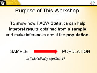 Purpose of This Workshop  To show how PASW Statistics can help interpret results obtained from a  sample   and make inferences about the  population . SAMPLE POPULATION Is it statistically significant?  