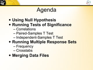 Agenda Using Null Hypothesis Running Tests of Significance Correlations  Paired-Samples T Test  Independent-Samples T Test Running Multiple Response Sets Frequency Crosstabs Merging Data Files 