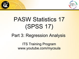 Part 3: Regression Analysis PASW Statistics 17 (SPSS 17) ITS Training Program www.youtube.com/mycsula 