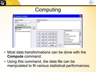 Computing Most data transformations can be done with the  Compute  command.  Using this command, the data file can be manipulated to fit various statistical performances. 