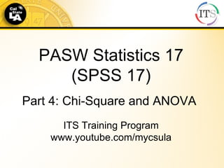 Part 4: Chi-Square and ANOVA PASW Statistics 17 (SPSS 17) ITS Training Program www.youtube.com/mycsula 