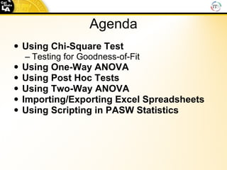Agenda Using Chi-Square Test Testing for Goodness-of-Fit Using One-Way ANOVA Using Post Hoc Tests Using Two-Way ANOVA Importing/Exporting Excel Spreadsheets Using Scripting in PASW Statistics  