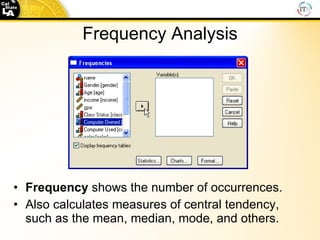 Frequency Analysis Frequency  shows the number of occurrences. Also calculates measures of central tendency, such as the mean, median, mode, and others. 