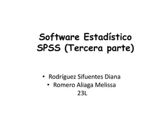 Software Estadístico
SPSS (Tercera parte)


 • Rodríguez Sifuentes Diana
   • Romero Aliaga Melissa
             23L
 
