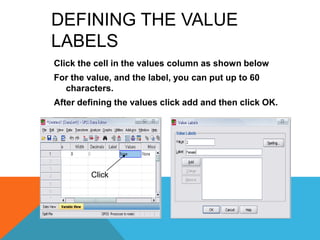 DEFINING THE VALUE
LABELS
Click the cell in the values column as shown below
For the value, and the label, you can put up to 60
characters.
After defining the values click add and then click OK.
Click
 