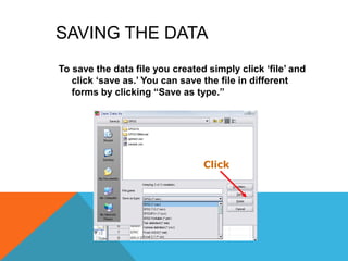 SAVING THE DATA
To save the data file you created simply click „file‟ and
click „save as.‟ You can save the file in different
forms by clicking “Save as type.”
Click
 
