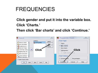 FREQUENCIES
Click gender and put it into the variable box.
Click „Charts.‟
Then click „Bar charts‟ and click „Continue.‟
Click Click
 
