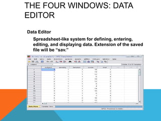 THE FOUR WINDOWS: DATA
EDITOR
Data Editor
Spreadsheet-like system for defining, entering,
editing, and displaying data. Extension of the saved
file will be “sav.”
 