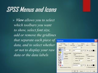 SPSS Menus and Icons
➢ View allows you to select
which toolbars you want
to show, select font size,
add or remove the gridlines
that separate each piece of
data, and to select whether
or not to display your raw
data or the data labels
 