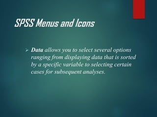 SPSS Menus and Icons
➢ Data allows you to select several options
ranging from displaying data that is sorted
by a specific variable to selecting certain
cases for subsequent analyses.
 