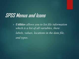 SPSS Menus and Icons
➢ Utilities allows you to list file information
which is a list of all variables, there
labels, values, locations in the data file,
and types.
 