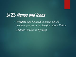SPSS Menus and Icons
➢ Window can be used to select which
window you want to view(i.e., Data Editor,
Output Viewer, or Syntax).
 