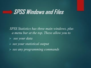 SPSS Windows and Files
SPSS Statistics has three main windows, plus
a menu bar at the top. These allow you to
➢ see your data
➢ see your statistical output
➢ see any programming commands
 