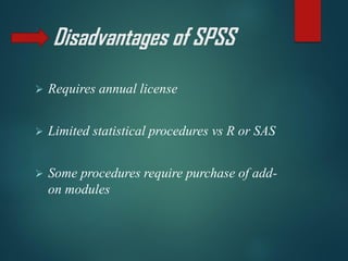 Disadvantages of SPSS
➢ Requires annual license
➢ Limited statistical procedures vs R or SAS
➢ Some procedures require purchase of add-
on modules
 