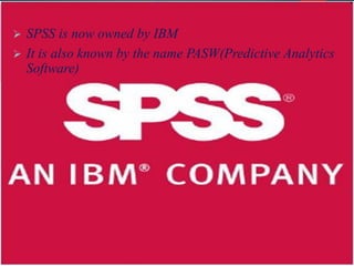 ➢ SPSS is now owned by IBM
➢ It is also known by the name PASW(Predictive Analytics
Software)
 
