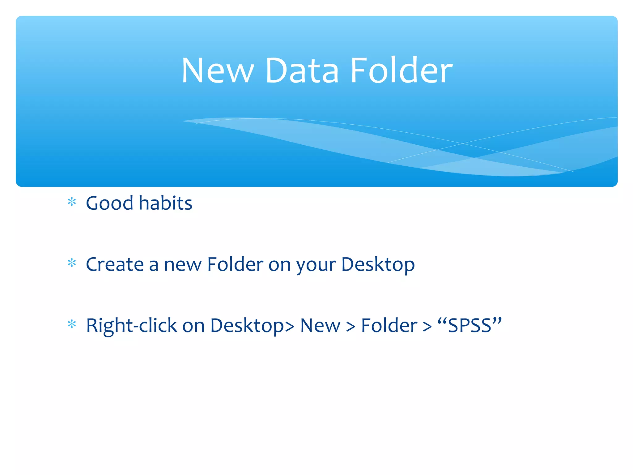 ∗ Good habits
∗ Create a new Folder on your Desktop
∗ Right-click on Desktop> New > Folder > “SPSS”
New Data Folder
 