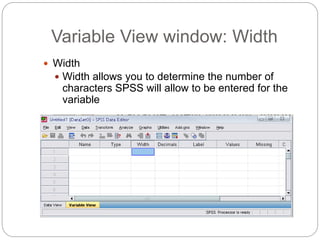 Variable View window: Width
 Width
 Width allows you to determine the number of
characters SPSS will allow to be entered for the
variable
 