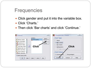 Frequencies
 Click gender and put it into the variable box.
 Click ‘Charts.’
 Then click ‘Bar charts’ and click ‘Continue.’
Click Click
 