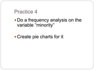 Practice 4
Do a frequency analysis on the
variable “minority”
Create pie charts for it
 