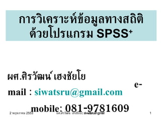 การวิเคราะห์ข้อมูลทางสถิติ ด้วยโปรแกรม  SPSS + ผศ . ศิรวัฒน์ เฮงชัยโย  e-mail :  [email_address]   mobile:  081-9781609 