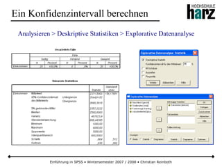 Einführung in SPSS • Wintersemester 2007 / 2008 • Christian Reinboth
Ein Konfidenzintervall berechnen
Analysieren > Deskriptive Statistiken > Explorative Datenanalyse
 