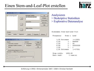 Einführung in SPSS • Wintersemester 2007 / 2008 • Christian Reinboth
Einen Stem-and-Leaf-Plot erstellen
Analysieren
> Deskriptive Statistiken
> Explorative Datenanalyse
 