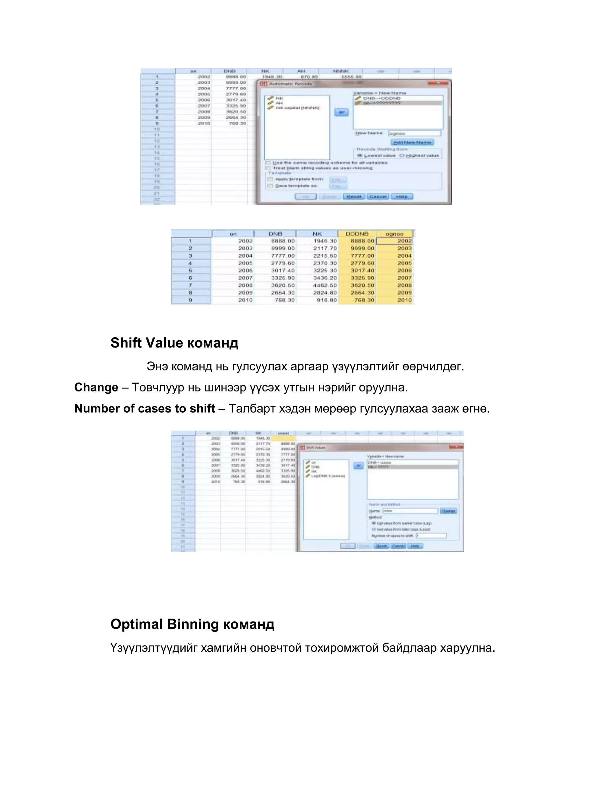 Shift Value команд
Энэ команд нь гулсуулах аргаар үзүүлэлтийг өөрчилдөг.
Change – Товчлуур нь шинээр үүсэх утгын нэрийг оруулна.
Number of cases to shift – Талбарт хэдэн мөрөөр гулсуулахаа зааж өгнө.

Optimal Binning команд
Үзүүлэлтүүдийг хамгийн оновчтой тохиромжтой байдлаар харуулна.

 