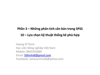 Phần 3 – Những phân tích căn bản trong SPSS
10 – Lựa chọn kỹ thuật thống kê phù hợp
Hoàng Sĩ Thính
Học viện Nông nghiệp Việt Nam
Mobile: 0942293689
Email: Sithinhdf@gmail.com
Facebook: Jamesunimelb@yahoo.com
 