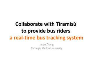 Collaborate with Tiramisù
to provide bus riders
a real-time bus tracking system
Jason Zhang
Carnegie Mellon University
 